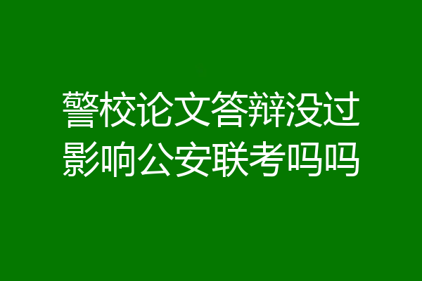 警校论文答辩没过影响公安联考吗吗