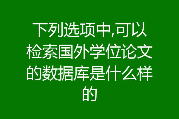 下列选项中,可以检索国外学位论文的数据库是什么样的