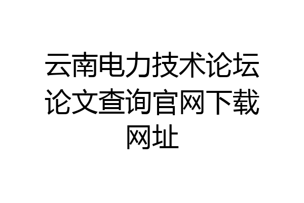 云南电力技术论坛论文查询官网下载网址