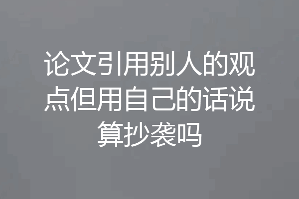 论文引用别人的观点但用自己的话说算抄袭吗
