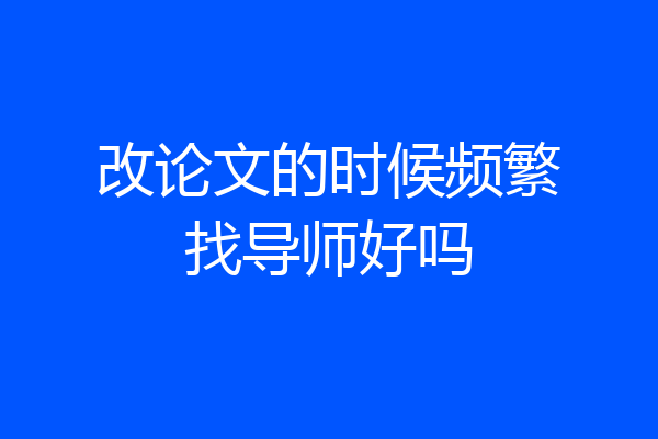 改论文的时候频繁找导师好吗