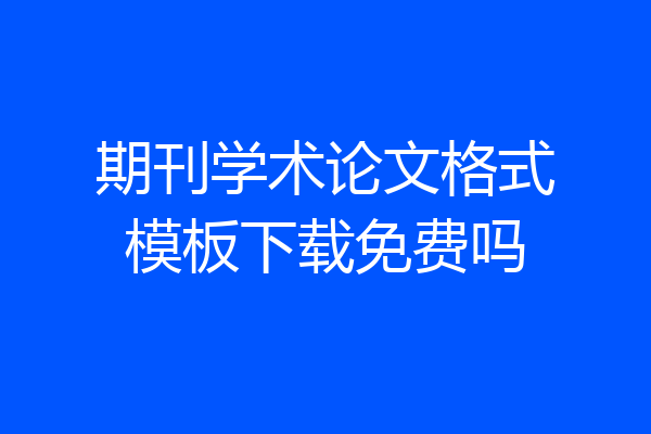 期刊学术论文格式模板下载免费吗
