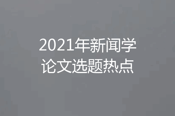 2021年新闻学论文选题热点