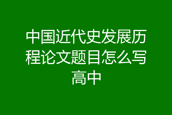 中国近代史发展历程论文题目怎么写高中