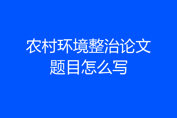 农村环境整治论文题目怎么写