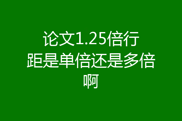 论文1.25倍行距是单倍还是多倍啊