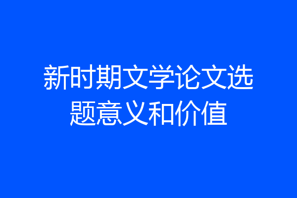 新时期文学论文选题意义和价值