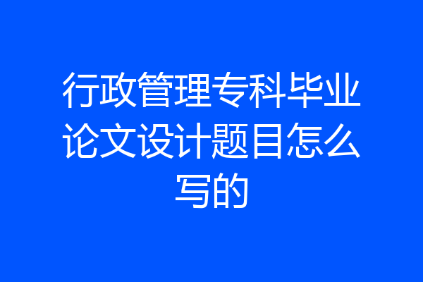 行政管理专科毕业论文设计题目怎么写的
