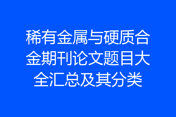 稀有金属与硬质合金期刊论文题目大全汇总及其分类