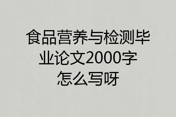 食品营养与检测毕业论文2000字怎么写呀