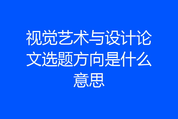 视觉艺术与设计论文选题方向是什么意思