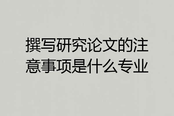撰写研究论文的注意事项是什么专业
