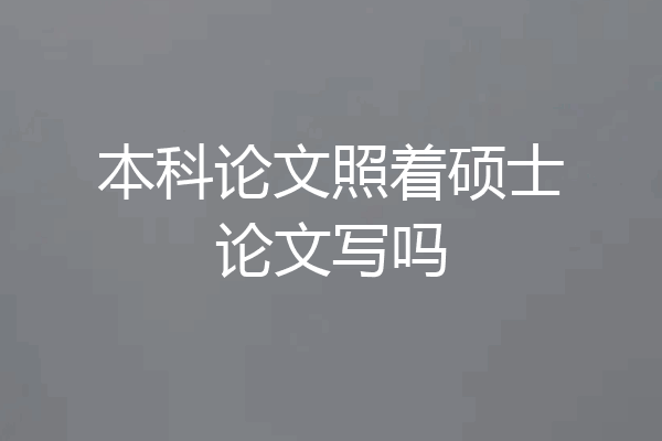 本科论文照着硕士论文写吗