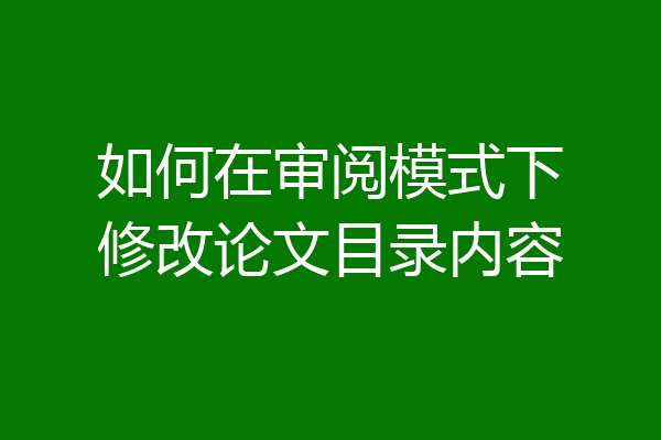 如何在审阅模式下修改论文目录内容