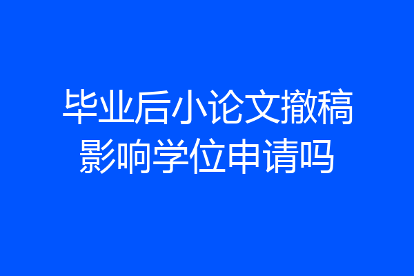 毕业后小论文撤稿影响学位申请吗
