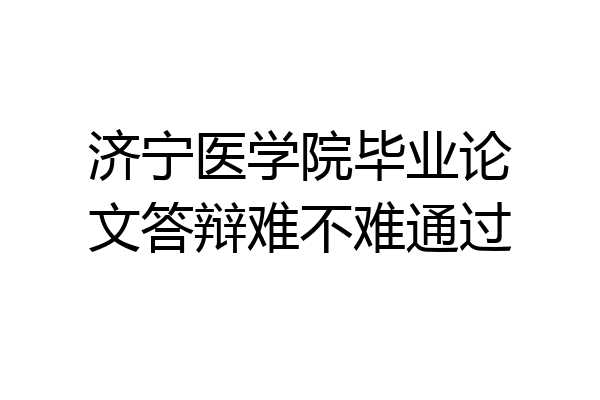 济宁医学院毕业论文答辩难不难通过