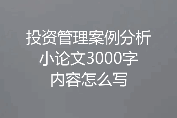 投资管理案例分析小论文3000字内容怎么写