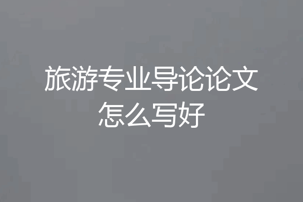 旅游专业导论论文怎么写好