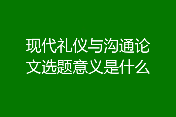现代礼仪与沟通论文选题意义是什么