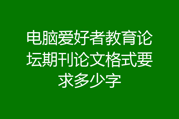 电脑爱好者教育论坛期刊论文格式要求多少字