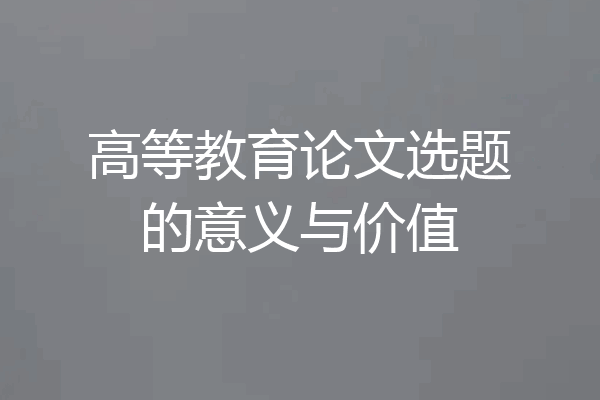 高等教育论文选题的意义与价值