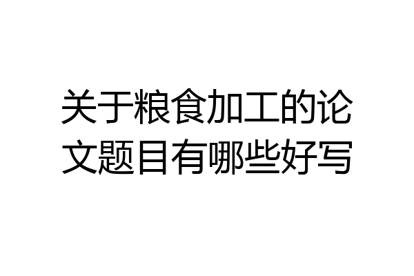 关于粮食加工的论文题目有哪些好写