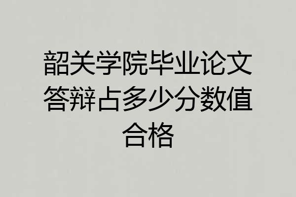 韶关学院毕业论文答辩占多少分数值合格