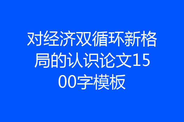 对经济双循环新格局的认识论文1500字模板
