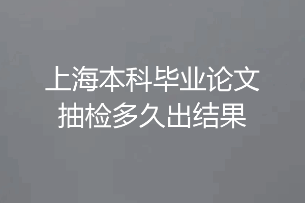 上海本科毕业论文抽检多久出结果