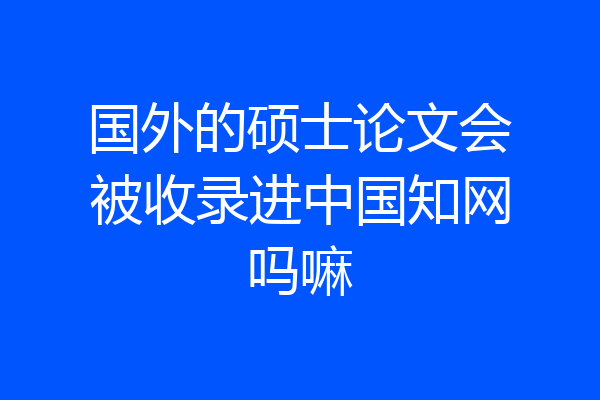 国外的硕士论文会被收录进中国知网吗嘛