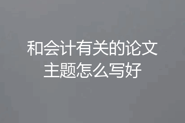 和会计有关的论文主题怎么写好