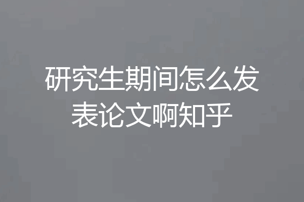 研究生期间怎么发表论文啊知乎