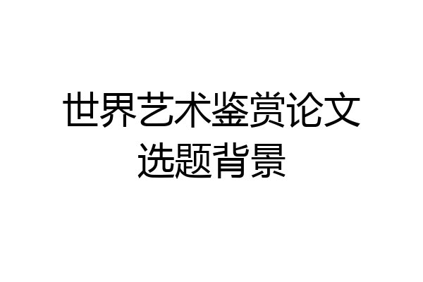 世界艺术鉴赏论文选题背景
