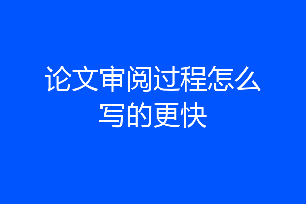 论文审阅过程怎么写的更快