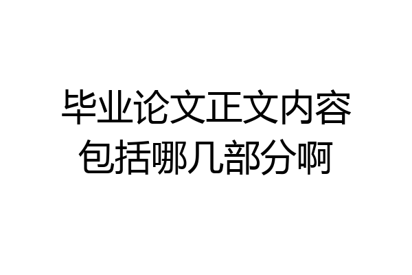 毕业论文正文内容包括哪几部分啊