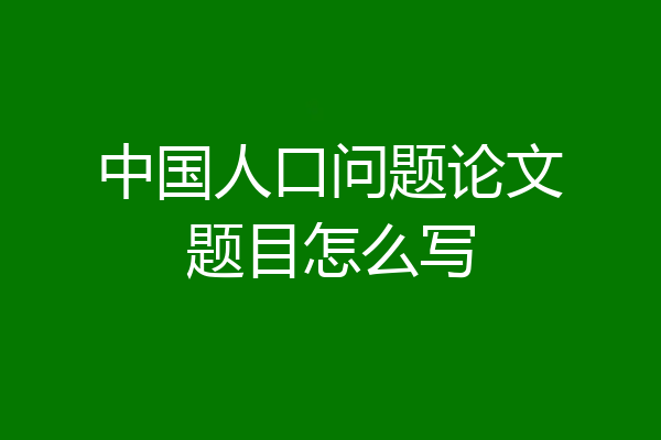 中国人口问题论文题目怎么写