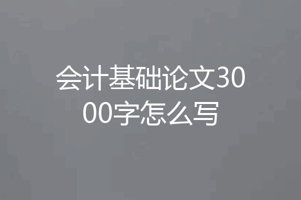 会计基础论文3000字怎么写