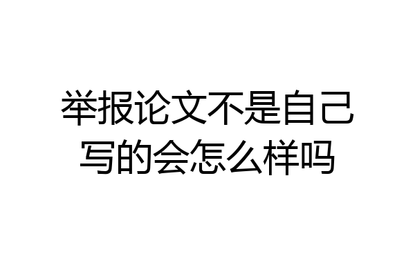 举报论文不是自己写的会怎么样吗