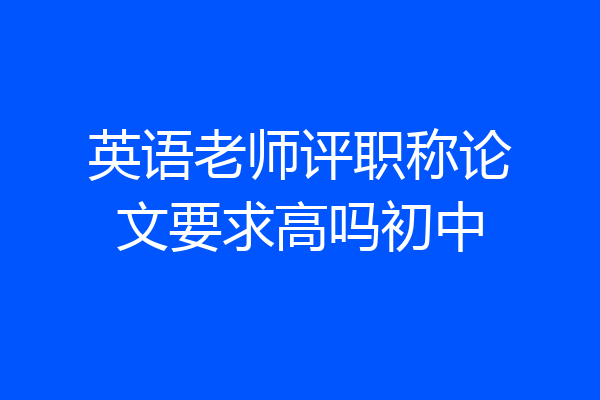 英语老师评职称论文要求高吗初中