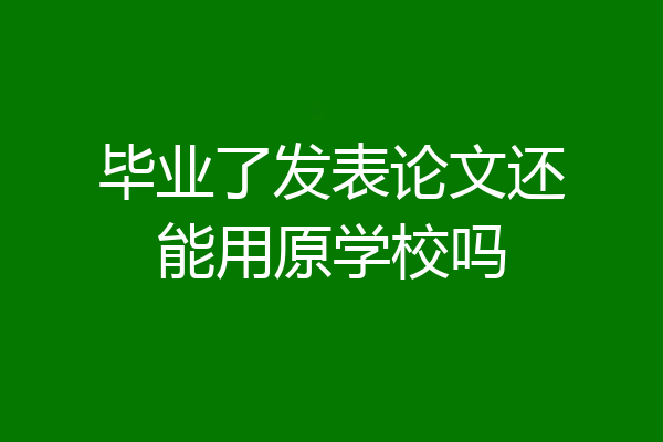 毕业了发表论文还能用原学校吗