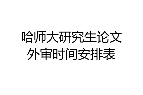 哈师大研究生论文外审时间安排表