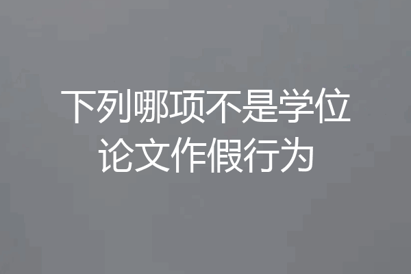 下列哪项不是学位论文作假行为