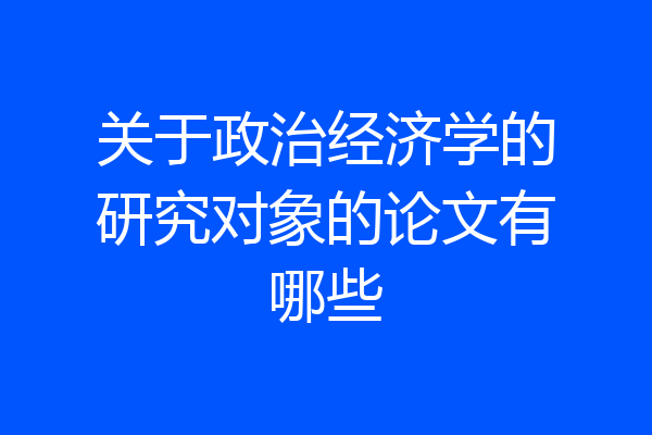 关于政治经济学的研究对象的论文有哪些