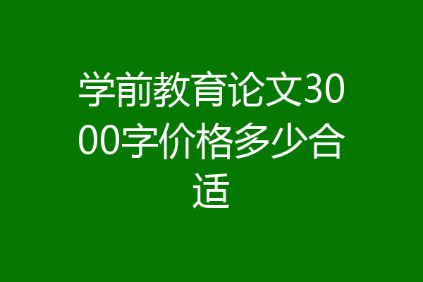 学前教育论文3000字价格多少合适