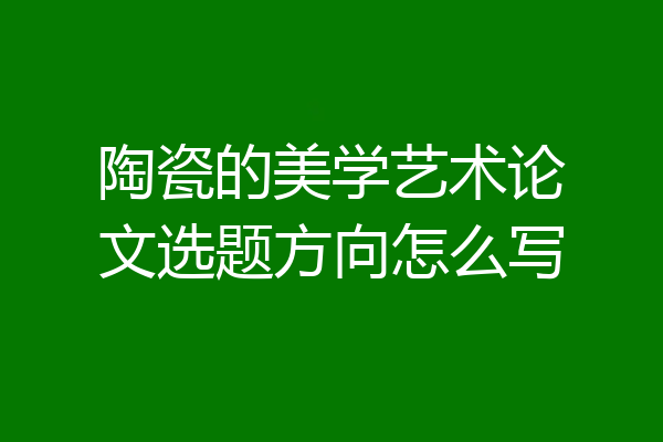 陶瓷的美学艺术论文选题方向怎么写