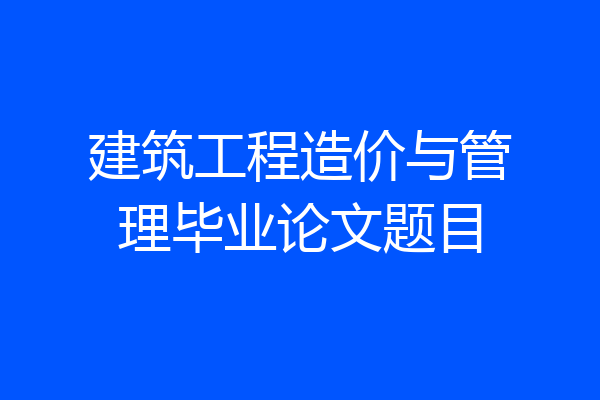 建筑工程造价与管理毕业论文题目