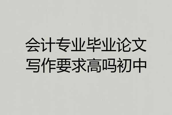 会计专业毕业论文写作要求高吗初中