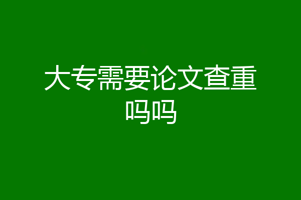 大专需要论文查重吗吗