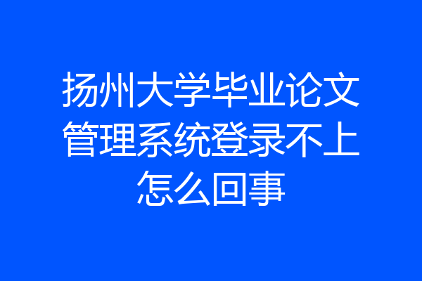 扬州大学毕业论文管理系统登录不上怎么回事