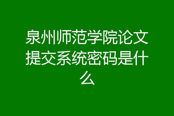 泉州师范学院论文提交系统密码是什么
